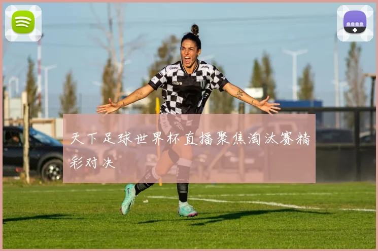 天下足球世界杯直播聚焦淘汰赛精彩对决