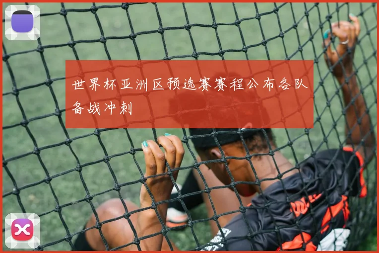 世界杯亚洲区预选赛赛程公布各队备战冲刺