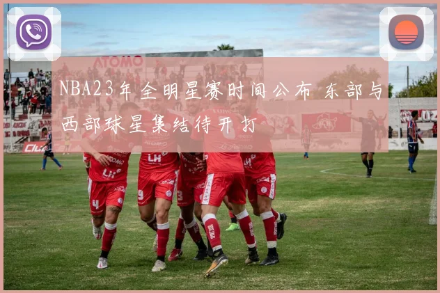 NBA23年全明星赛时间公布 东部与西部球星集结待开打