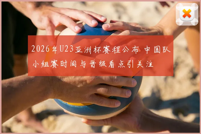 2026年U23亚洲杯赛程公布 中国队小组赛时间与晋级看点引关注