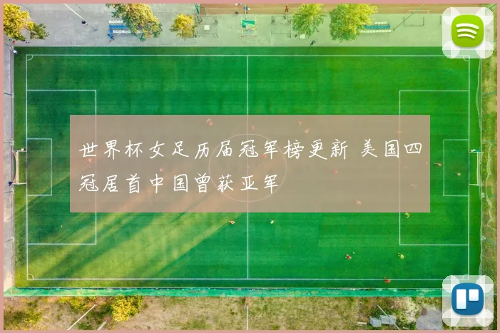 世界杯女足历届冠军榜更新 美国四冠居首中国曾获亚军