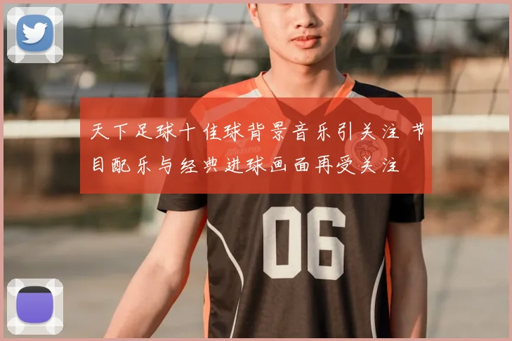 天下足球十佳球背景音乐引关注 节目配乐与经典进球画面再受关注