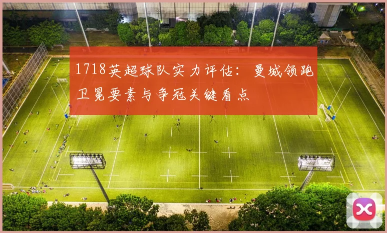 1718英超球队实力评估：曼城领跑卫冕要素与争冠关键看点