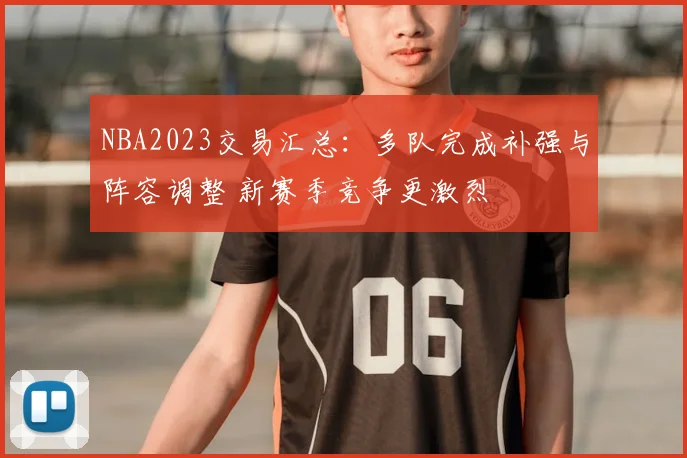 NBA2023交易汇总：多队完成补强与阵容调整 新赛季竞争更激烈