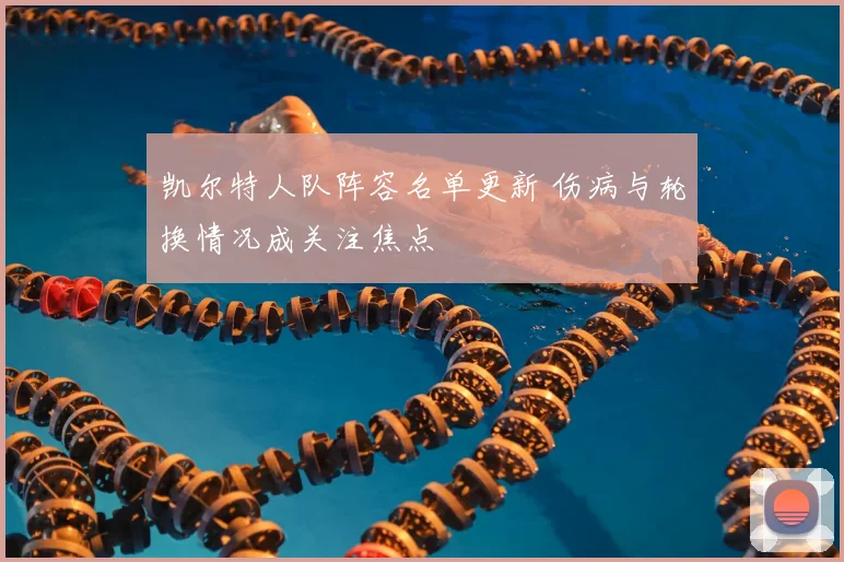 凯尔特人队阵容名单更新 伤病与轮换情况成关注焦点