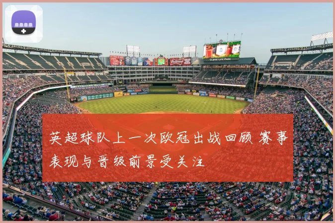 英超球队上一次欧冠出战回顾 赛事表现与晋级前景受关注