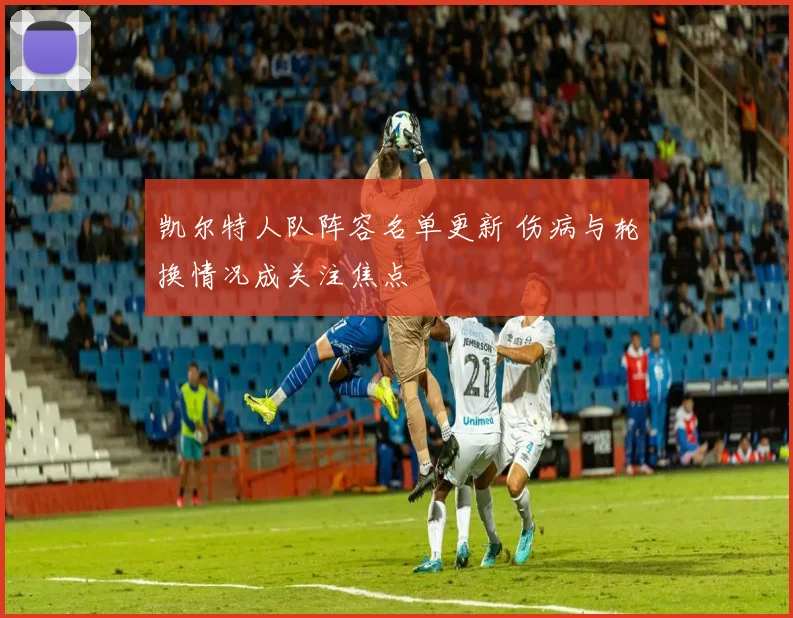 凯尔特人队阵容名单更新 伤病与轮换情况成关注焦点