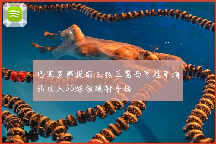 巴塞罗那提前三轮卫冕西甲冠军梅西攻入36球领跑射手榜