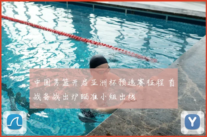中国男篮开启亚洲杯预选赛征程 首战备战出炉瞄准小组出线
