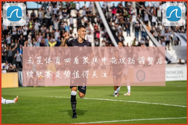 五星体育回看聚焦申花攻防调整后续联赛走势值得关注
