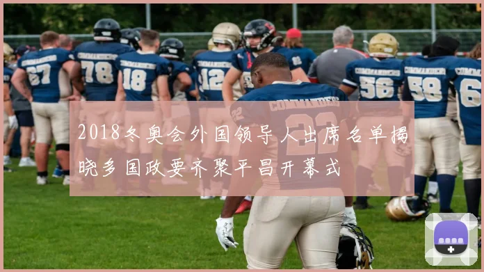 2018冬奥会外国领导人出席名单揭晓多国政要齐聚平昌开幕式