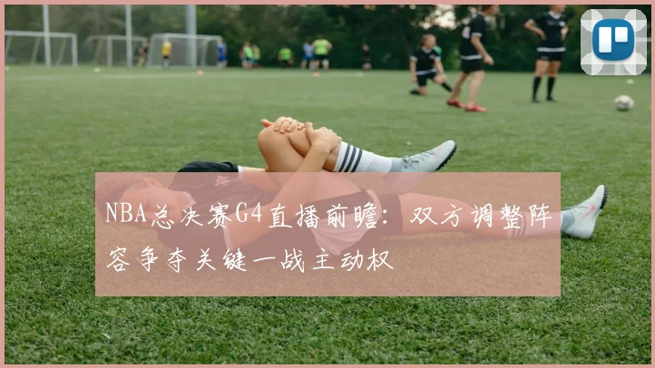 NBA总决赛G4直播前瞻：双方调整阵容争夺关键一战主动权