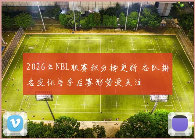 2026年NBL联赛积分榜更新 各队排名变化与季后赛形势受关注