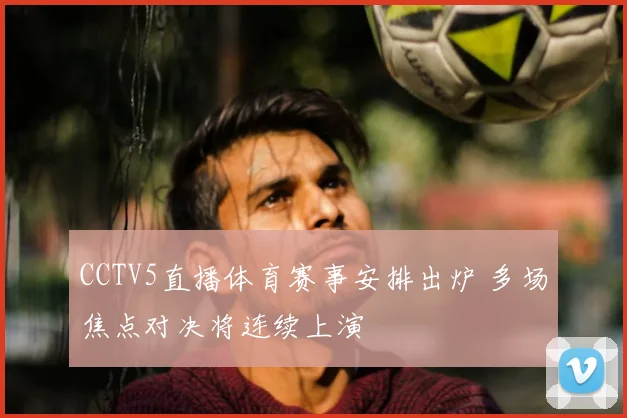 CCTV5直播体育赛事安排出炉 多场焦点对决将连续上演