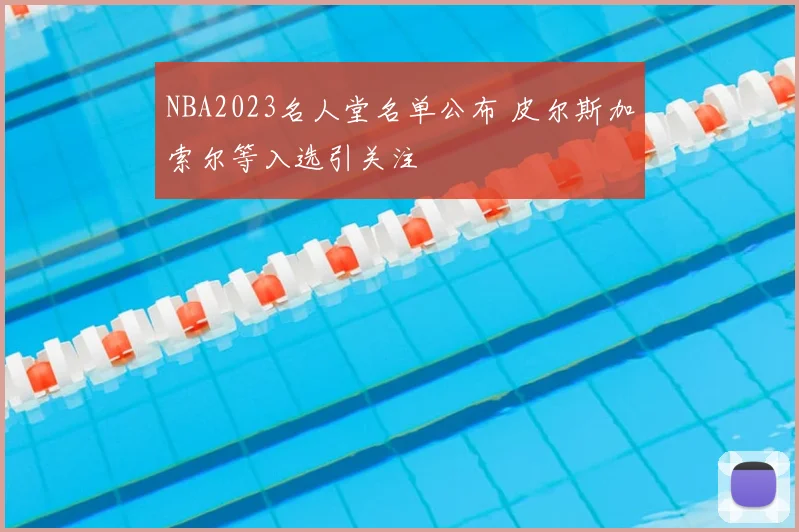 NBA2023名人堂名单公布 皮尔斯加索尔等入选引关注