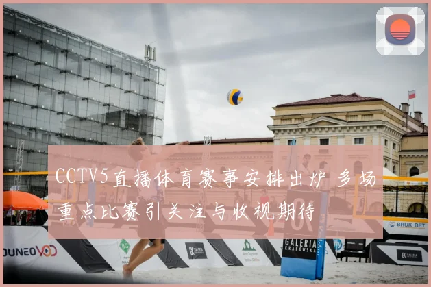 CCTV5直播体育赛事安排出炉 多场重点比赛引关注与收视期待