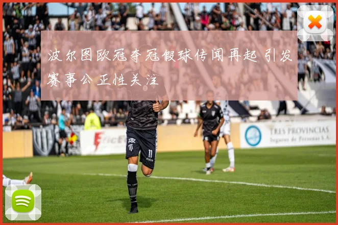 波尔图欧冠夺冠假球传闻再起 引发赛事公正性关注