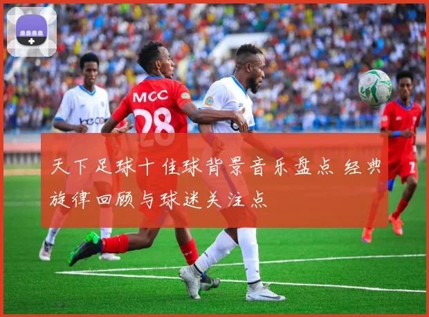 天下足球十佳球背景音乐盘点 经典旋律回顾与球迷关注点
