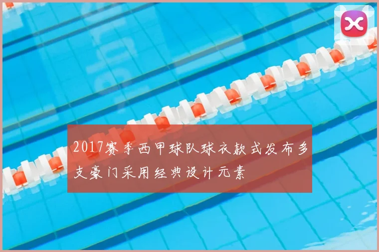 2017赛季西甲球队球衣款式发布多支豪门采用经典设计元素