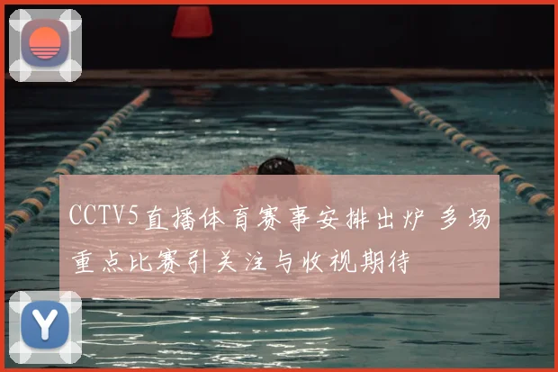 CCTV5直播体育赛事安排出炉 多场重点比赛引关注与收视期待