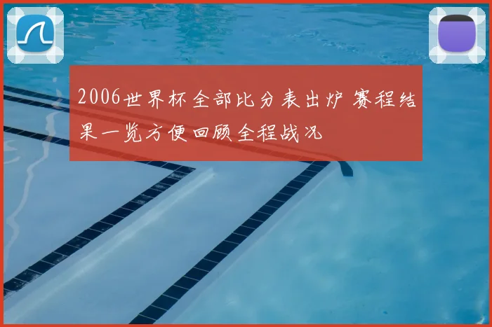 2006世界杯全部比分表出炉 赛程结果一览方便回顾全程战况