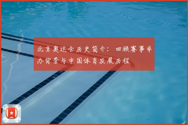 北京奥运会历史简介：回顾赛事举办背景与中国体育发展历程