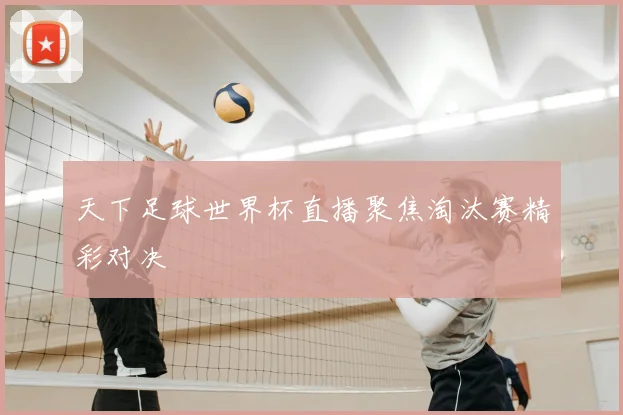 天下足球世界杯直播聚焦淘汰赛精彩对决