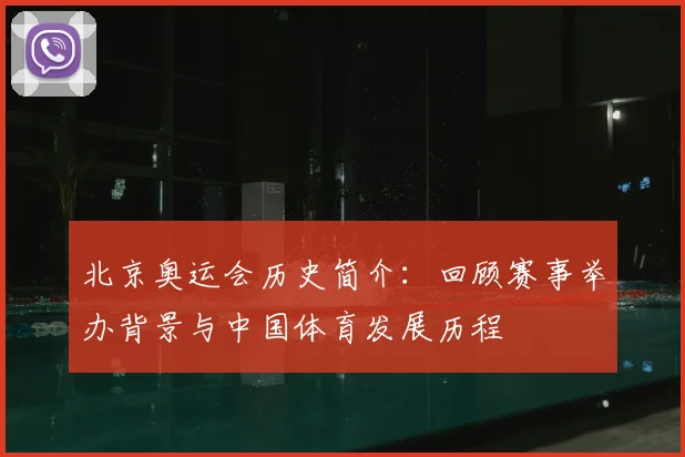 北京奥运会历史简介:回顾赛事举办背景与中国体育发展历程