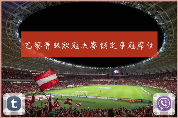 巴黎晋级欧冠决赛锁定争冠席位