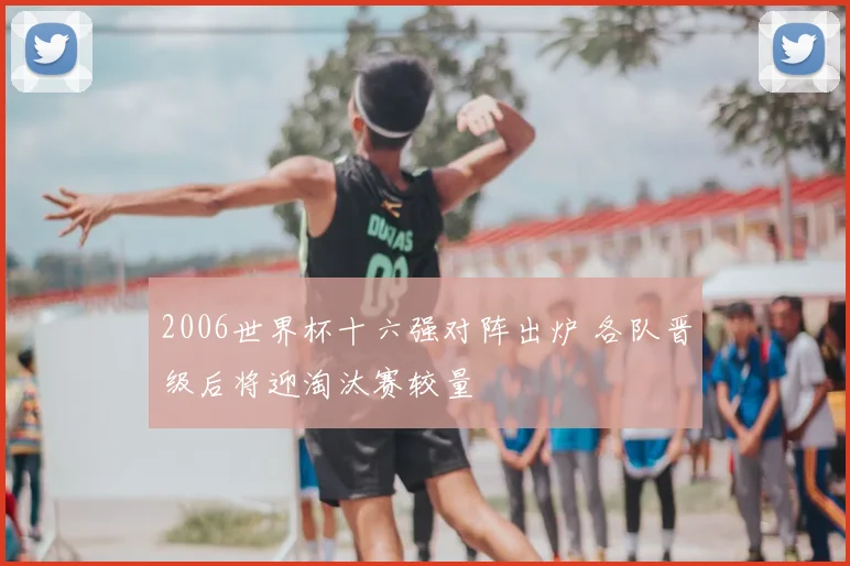 2006世界杯十六强对阵出炉 各队晋级后将迎淘汰赛较量