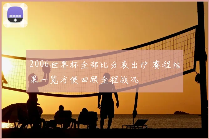 2006世界杯全部比分表出炉 赛程结果一览方便回顾全程战况